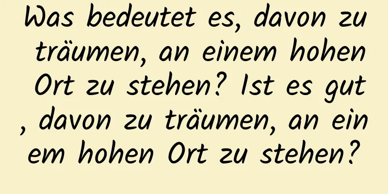 Was bedeutet es, davon zu träumen, an einem hohen Ort zu stehen? Ist es gut, davon zu träumen, an einem hohen Ort zu stehen?