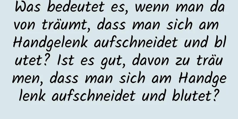 Was bedeutet es, wenn man davon träumt, dass man sich am Handgelenk aufschneidet und blutet? Ist es gut, davon zu träumen, dass man sich am Handgelenk aufschneidet und blutet?