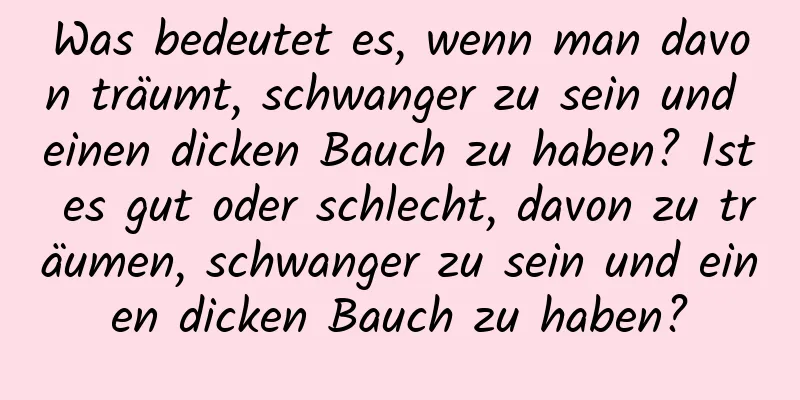 Was bedeutet es, wenn man davon träumt, schwanger zu sein und einen dicken Bauch zu haben? Ist es gut oder schlecht, davon zu träumen, schwanger zu sein und einen dicken Bauch zu haben?