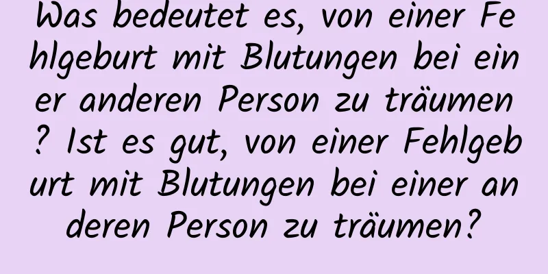 Was bedeutet es, von einer Fehlgeburt mit Blutungen bei einer anderen Person zu träumen? Ist es gut, von einer Fehlgeburt mit Blutungen bei einer anderen Person zu träumen?