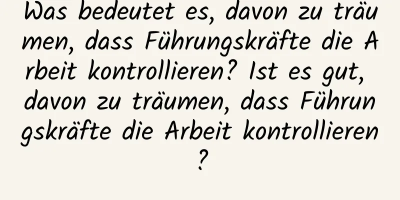 Was bedeutet es, davon zu träumen, dass Führungskräfte die Arbeit kontrollieren? Ist es gut, davon zu träumen, dass Führungskräfte die Arbeit kontrollieren?