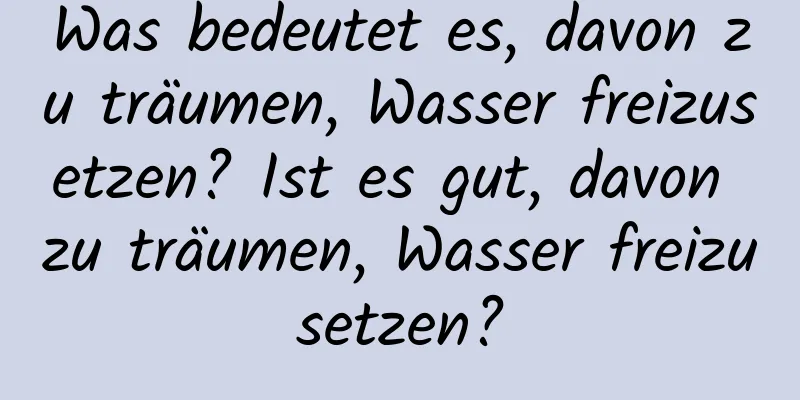 Was bedeutet es, davon zu träumen, Wasser freizusetzen? Ist es gut, davon zu träumen, Wasser freizusetzen?