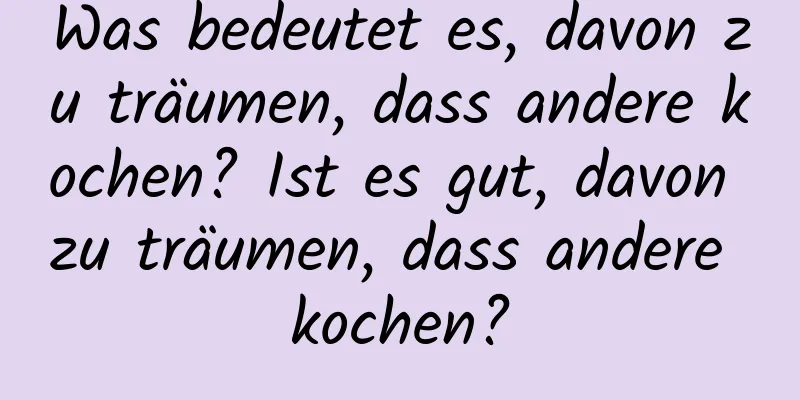 Was bedeutet es, davon zu träumen, dass andere kochen? Ist es gut, davon zu träumen, dass andere kochen?