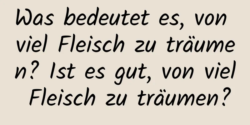 Was bedeutet es, von viel Fleisch zu träumen? Ist es gut, von viel Fleisch zu träumen?