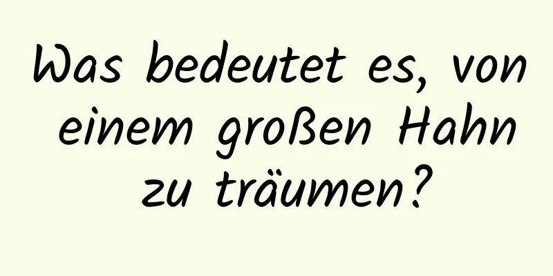 Was bedeutet es, von einem großen Hahn zu träumen?