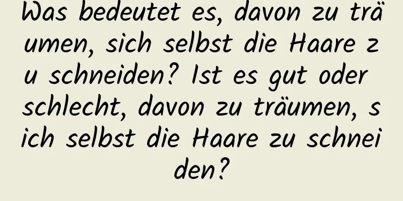 Was bedeutet es, davon zu träumen, sich selbst die Haare zu schneiden? Ist es gut oder schlecht, davon zu träumen, sich selbst die Haare zu schneiden?