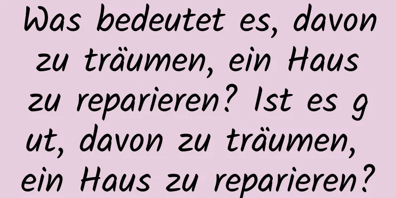 Was bedeutet es, davon zu träumen, ein Haus zu reparieren? Ist es gut, davon zu träumen, ein Haus zu reparieren?