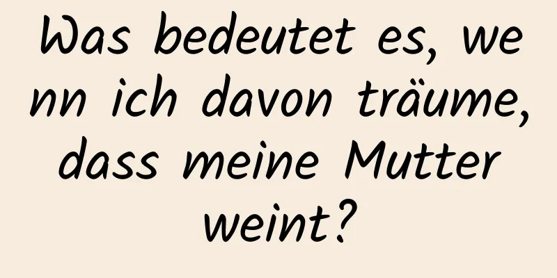 Was bedeutet es, wenn ich davon träume, dass meine Mutter weint?