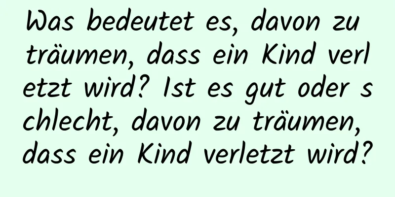 Was bedeutet es, davon zu träumen, dass ein Kind verletzt wird? Ist es gut oder schlecht, davon zu träumen, dass ein Kind verletzt wird?