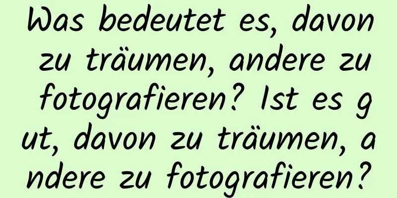 Was bedeutet es, davon zu träumen, andere zu fotografieren? Ist es gut, davon zu träumen, andere zu fotografieren?