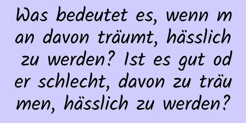 Was bedeutet es, wenn man davon träumt, hässlich zu werden? Ist es gut oder schlecht, davon zu träumen, hässlich zu werden?