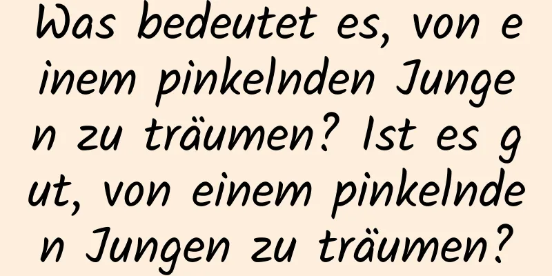 Was bedeutet es, von einem pinkelnden Jungen zu träumen? Ist es gut, von einem pinkelnden Jungen zu träumen?