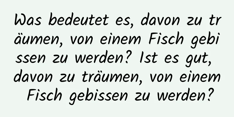 Was bedeutet es, davon zu träumen, von einem Fisch gebissen zu werden? Ist es gut, davon zu träumen, von einem Fisch gebissen zu werden?