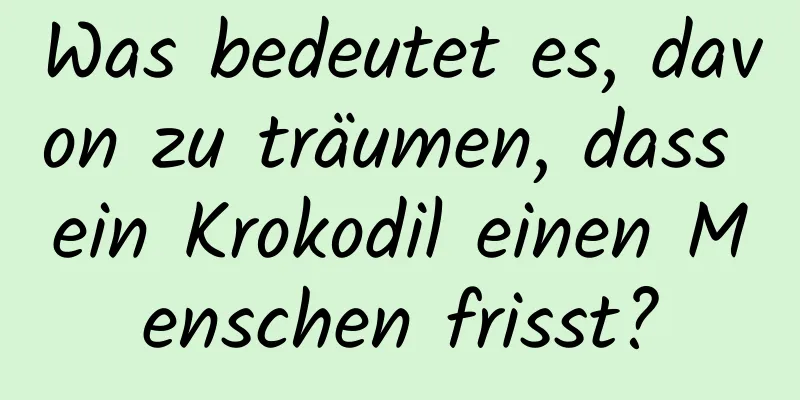 Was bedeutet es, davon zu träumen, dass ein Krokodil einen Menschen frisst?