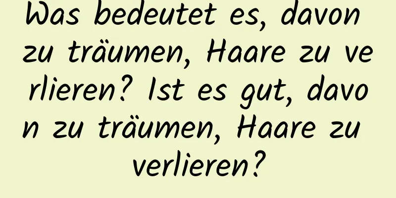 Was bedeutet es, davon zu träumen, Haare zu verlieren? Ist es gut, davon zu träumen, Haare zu verlieren?