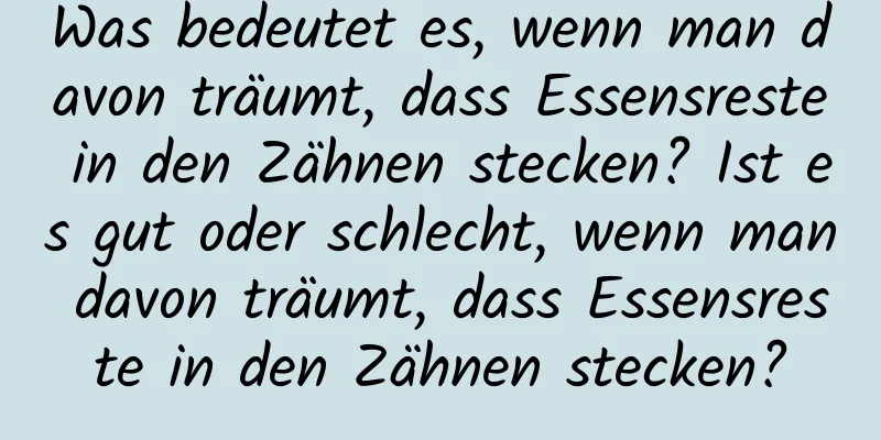 Was bedeutet es, wenn man davon träumt, dass Essensreste in den Zähnen stecken? Ist es gut oder schlecht, wenn man davon träumt, dass Essensreste in den Zähnen stecken?