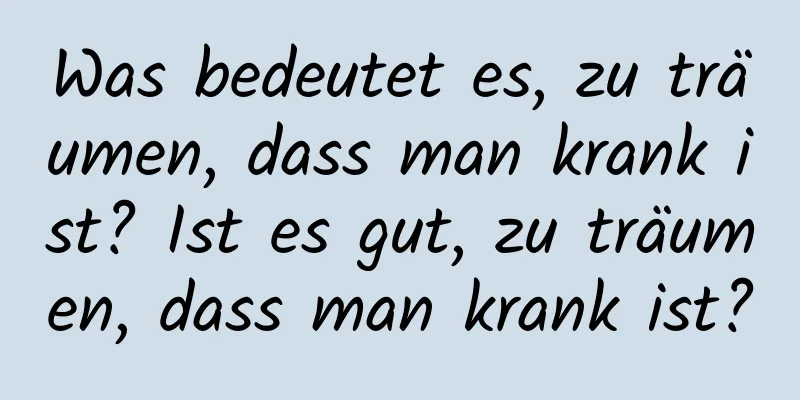 Was bedeutet es, zu träumen, dass man krank ist? Ist es gut, zu träumen, dass man krank ist?