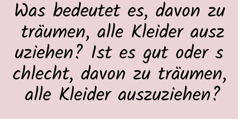 Was bedeutet es, davon zu träumen, alle Kleider auszuziehen? Ist es gut oder schlecht, davon zu träumen, alle Kleider auszuziehen?