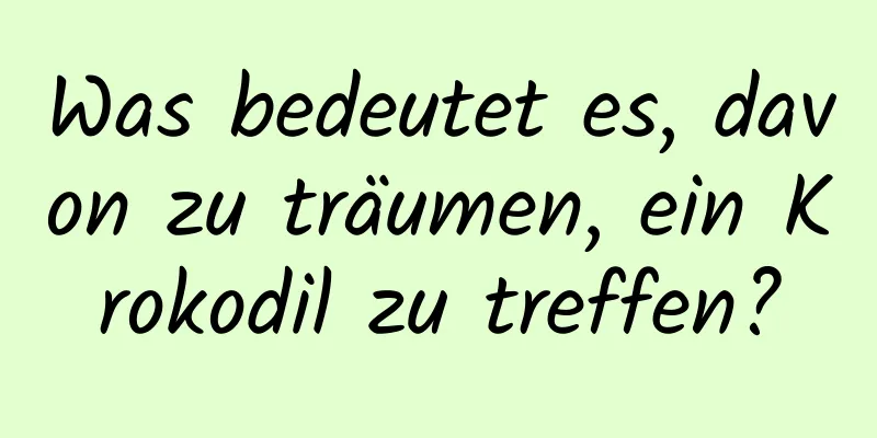 Was bedeutet es, davon zu träumen, ein Krokodil zu treffen?