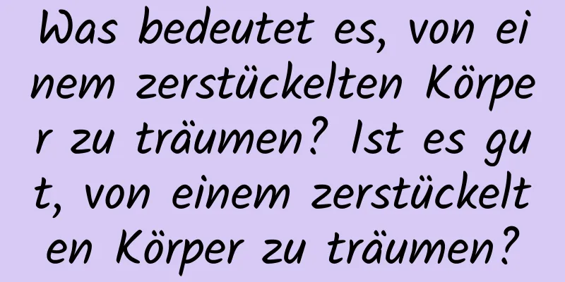 Was bedeutet es, von einem zerstückelten Körper zu träumen? Ist es gut, von einem zerstückelten Körper zu träumen?