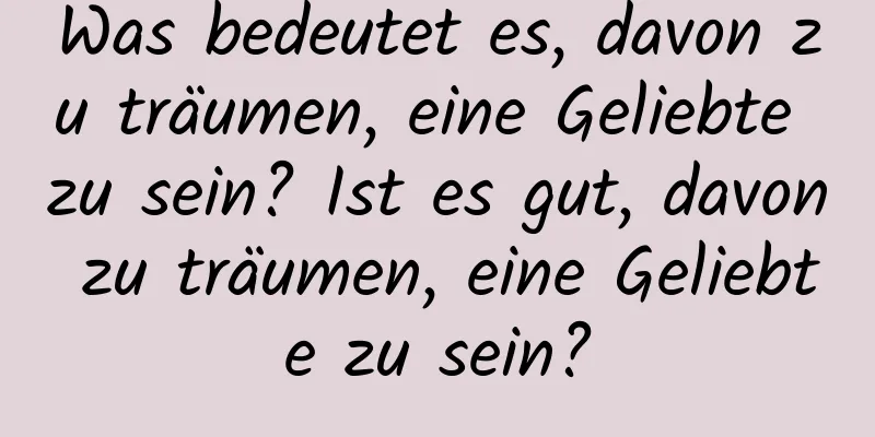 Was bedeutet es, davon zu träumen, eine Geliebte zu sein? Ist es gut, davon zu träumen, eine Geliebte zu sein?