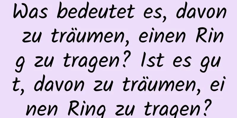 Was bedeutet es, davon zu träumen, einen Ring zu tragen? Ist es gut, davon zu träumen, einen Ring zu tragen?