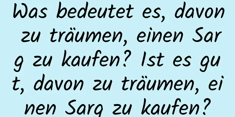 Was bedeutet es, davon zu träumen, einen Sarg zu kaufen? Ist es gut, davon zu träumen, einen Sarg zu kaufen?