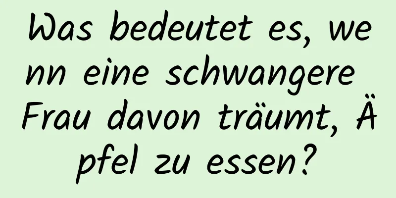 Was bedeutet es, wenn eine schwangere Frau davon träumt, Äpfel zu essen?