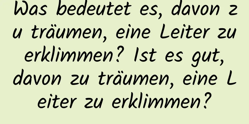 Was bedeutet es, davon zu träumen, eine Leiter zu erklimmen? Ist es gut, davon zu träumen, eine Leiter zu erklimmen?