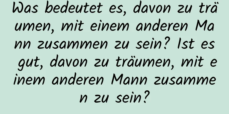 Was bedeutet es, davon zu träumen, mit einem anderen Mann zusammen zu sein? Ist es gut, davon zu träumen, mit einem anderen Mann zusammen zu sein?