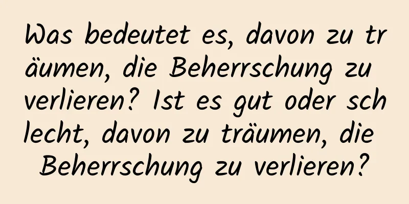 Was bedeutet es, davon zu träumen, die Beherrschung zu verlieren? Ist es gut oder schlecht, davon zu träumen, die Beherrschung zu verlieren?