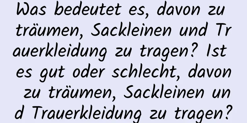 Was bedeutet es, davon zu träumen, Sackleinen und Trauerkleidung zu tragen? Ist es gut oder schlecht, davon zu träumen, Sackleinen und Trauerkleidung zu tragen?