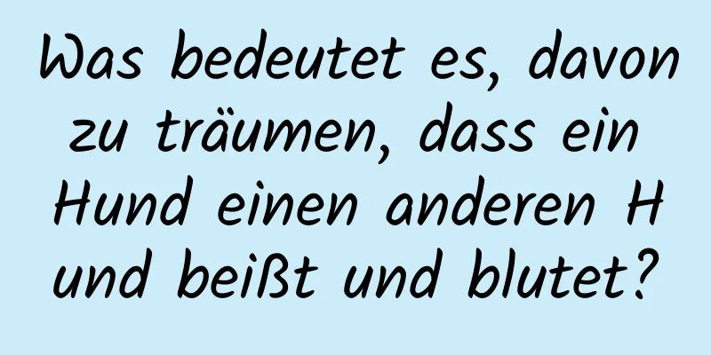 Was bedeutet es, davon zu träumen, dass ein Hund einen anderen Hund beißt und blutet?