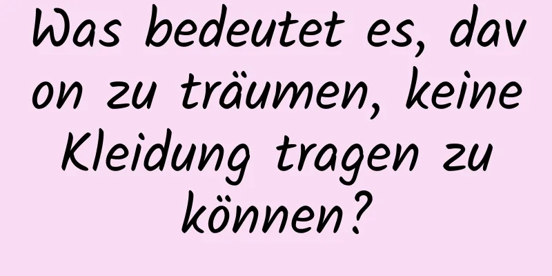 Was bedeutet es, davon zu träumen, keine Kleidung tragen zu können?