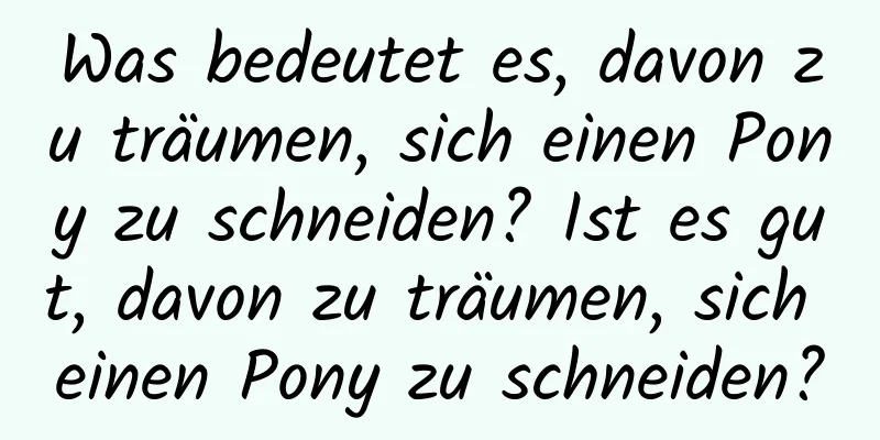 Was bedeutet es, davon zu träumen, sich einen Pony zu schneiden? Ist es gut, davon zu träumen, sich einen Pony zu schneiden?