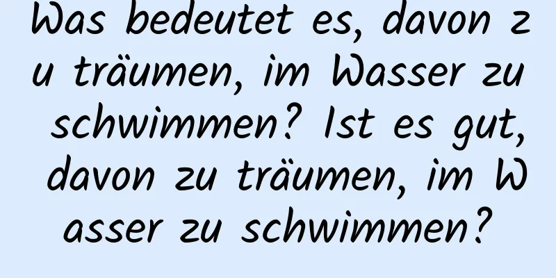 Was bedeutet es, davon zu träumen, im Wasser zu schwimmen? Ist es gut, davon zu träumen, im Wasser zu schwimmen?