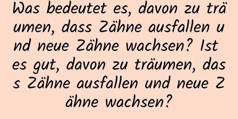 Was bedeutet es, davon zu träumen, dass Zähne ausfallen und neue Zähne wachsen? Ist es gut, davon zu träumen, dass Zähne ausfallen und neue Zähne wachsen?