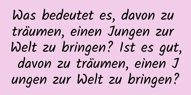 Was bedeutet es, davon zu träumen, einen Jungen zur Welt zu bringen? Ist es gut, davon zu träumen, einen Jungen zur Welt zu bringen?