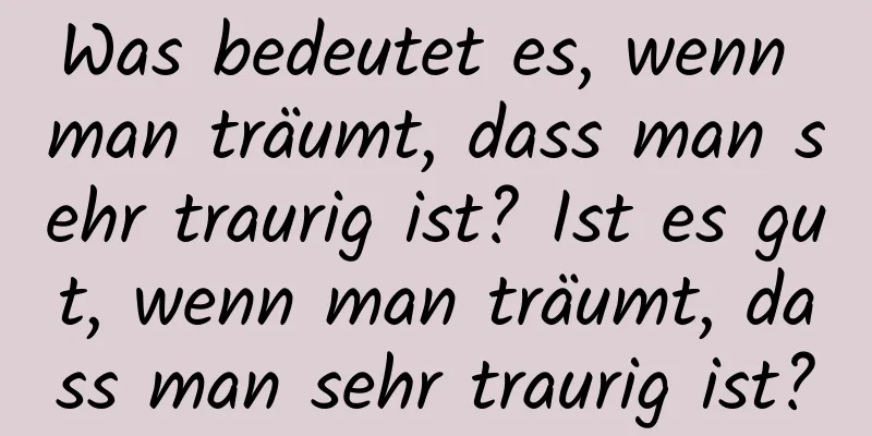 Was bedeutet es, wenn man träumt, dass man sehr traurig ist? Ist es gut, wenn man träumt, dass man sehr traurig ist?