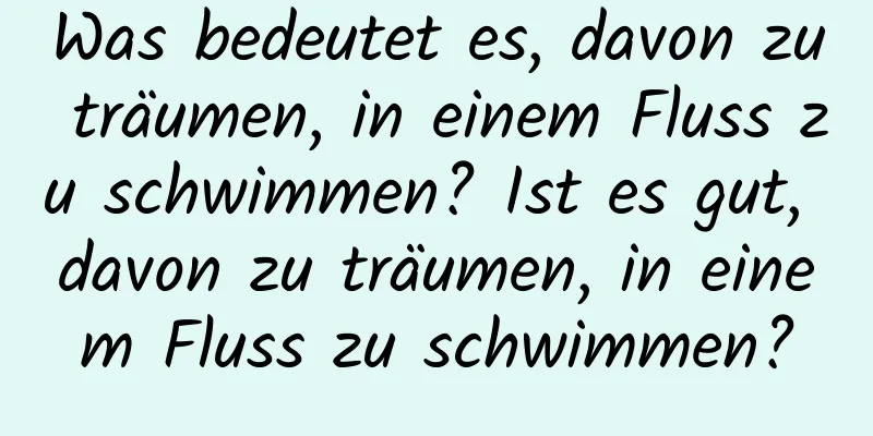 Was bedeutet es, davon zu träumen, in einem Fluss zu schwimmen? Ist es gut, davon zu träumen, in einem Fluss zu schwimmen?