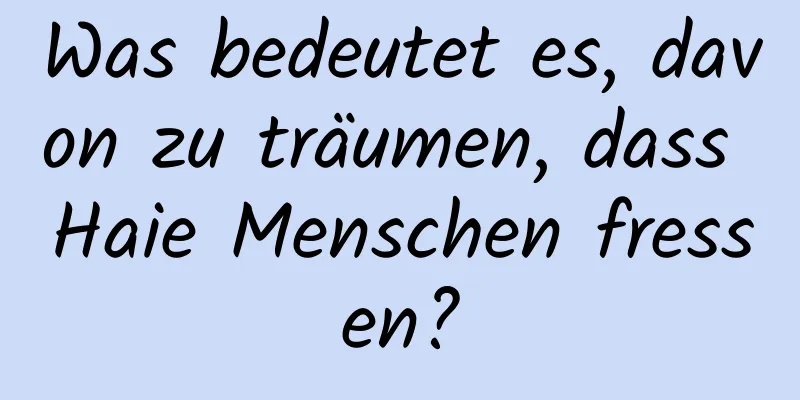 Was bedeutet es, davon zu träumen, dass Haie Menschen fressen?