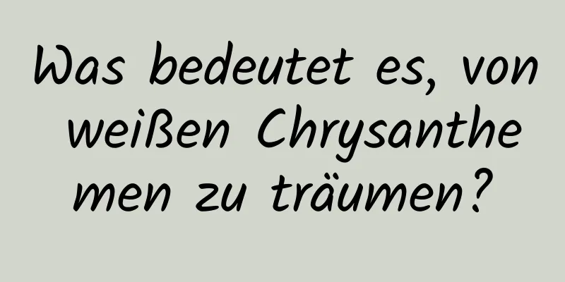 Was bedeutet es, von weißen Chrysanthemen zu träumen?