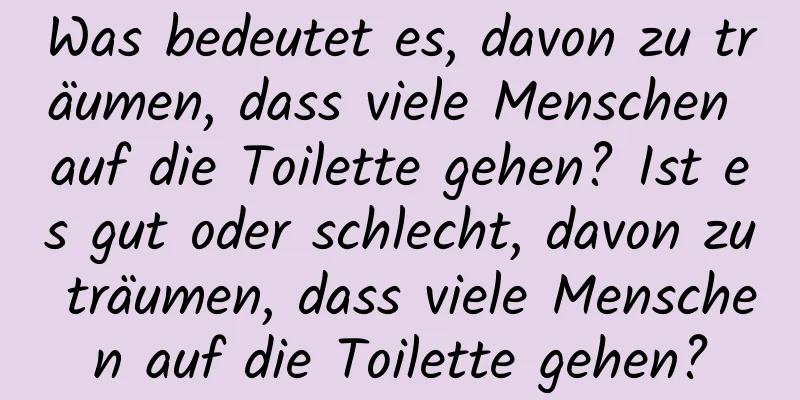 Was bedeutet es, davon zu träumen, dass viele Menschen auf die Toilette gehen? Ist es gut oder schlecht, davon zu träumen, dass viele Menschen auf die Toilette gehen?