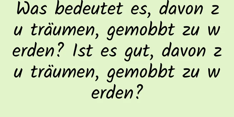 Was bedeutet es, davon zu träumen, gemobbt zu werden? Ist es gut, davon zu träumen, gemobbt zu werden?