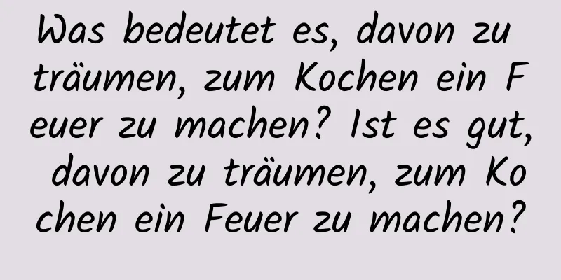 Was bedeutet es, davon zu träumen, zum Kochen ein Feuer zu machen? Ist es gut, davon zu träumen, zum Kochen ein Feuer zu machen?