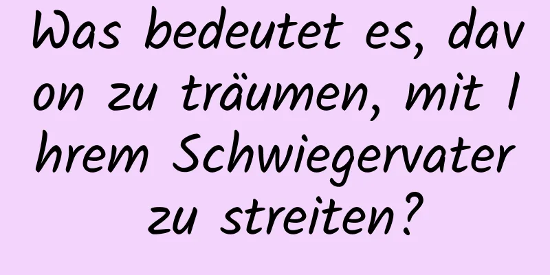 Was bedeutet es, davon zu träumen, mit Ihrem Schwiegervater zu streiten?