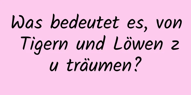 Was bedeutet es, von Tigern und Löwen zu träumen?