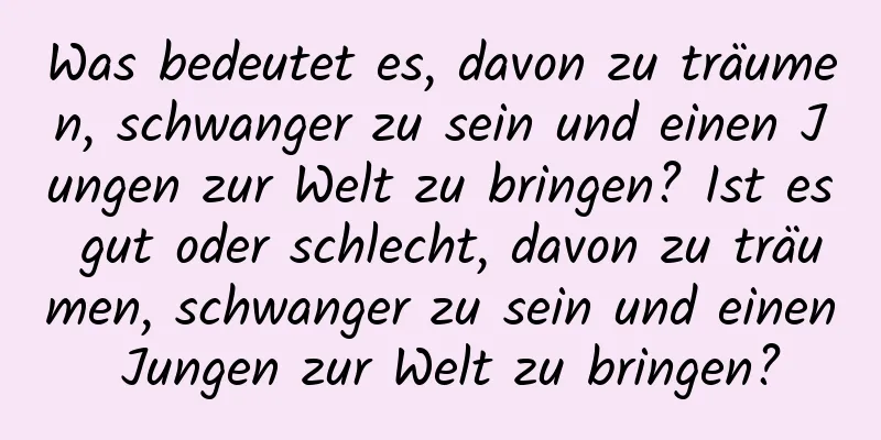 Was bedeutet es, davon zu träumen, schwanger zu sein und einen Jungen zur Welt zu bringen? Ist es gut oder schlecht, davon zu träumen, schwanger zu sein und einen Jungen zur Welt zu bringen?