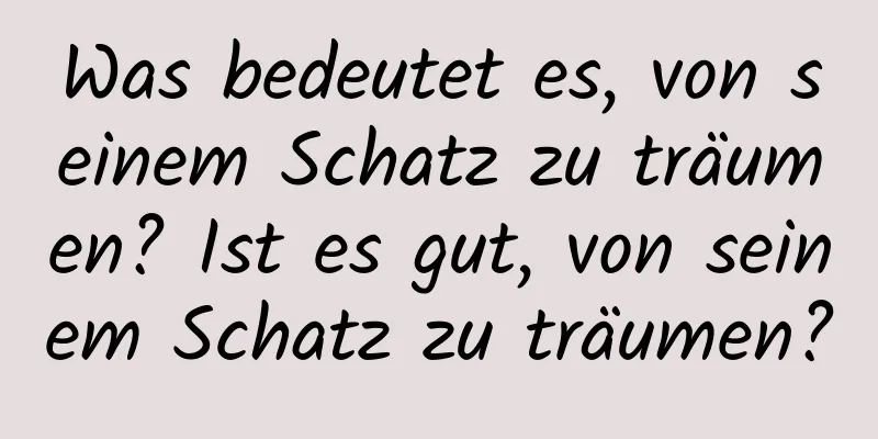 Was bedeutet es, von seinem Schatz zu träumen? Ist es gut, von seinem Schatz zu träumen?