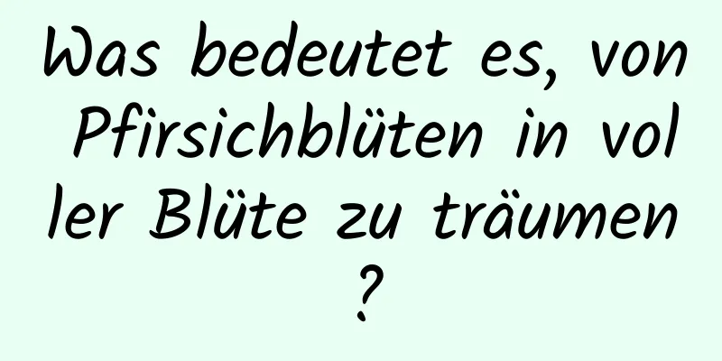 Was bedeutet es, von Pfirsichblüten in voller Blüte zu träumen?